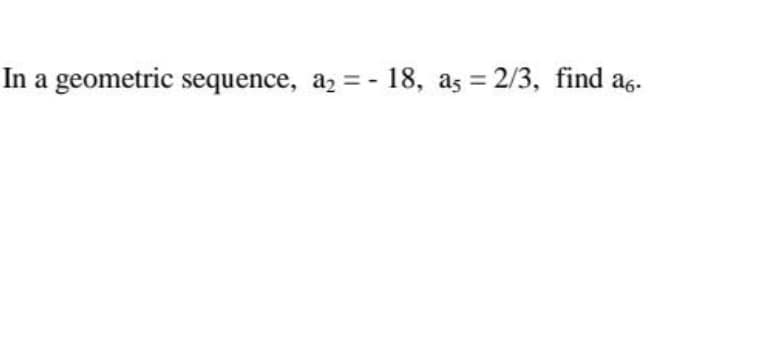 In a geometric sequence, a, = - 18, as = 2/3, find a6.
