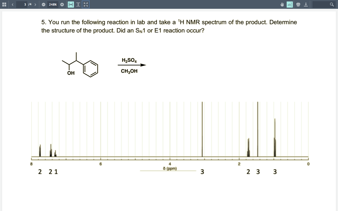 3 14 >
O 248% O
5. You run the following reaction in lab and take a 'H NMR spectrum of the product. Determine
the structure of the product. Did an SN1 or E1 reaction occur?
H2SO,
OH
CH;OH
8
6
4
8 (рpm)
2 21
2 3
3
