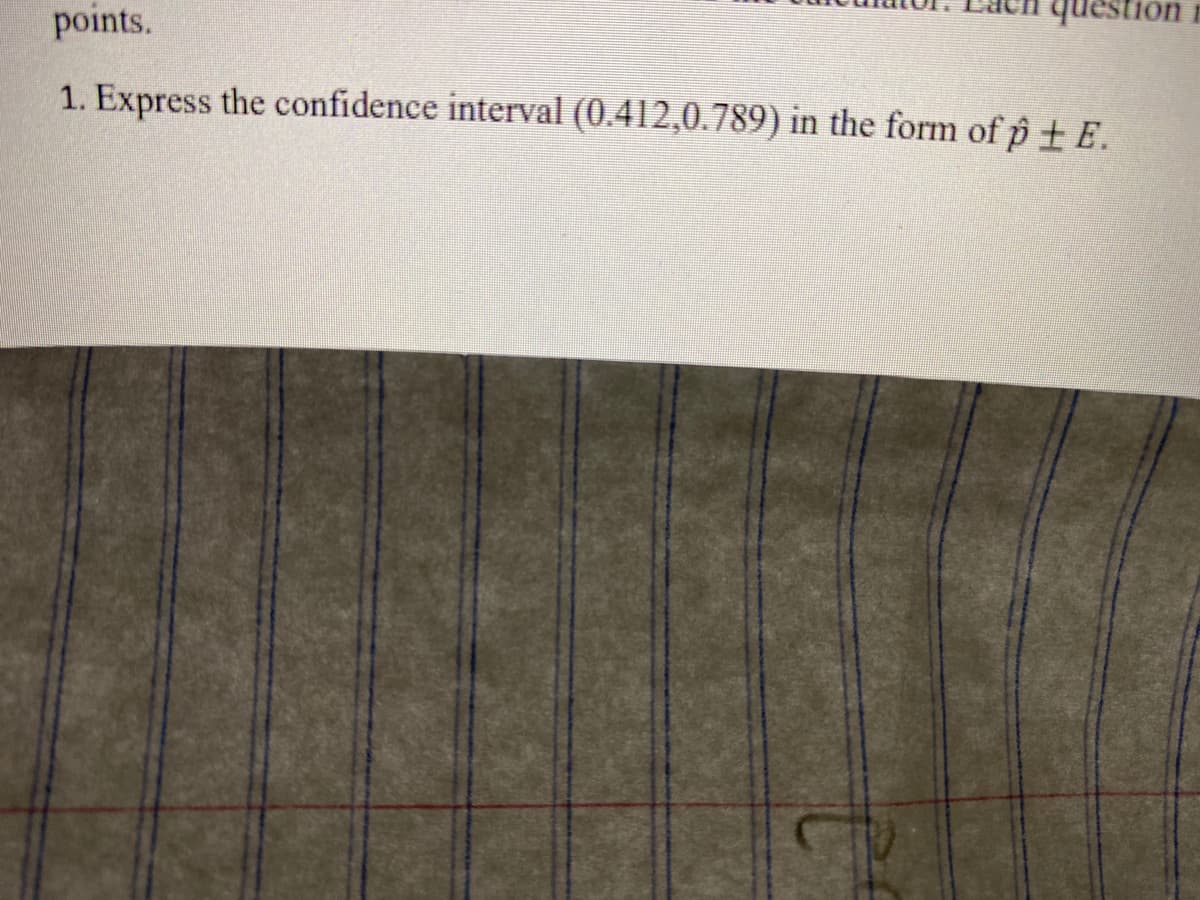 question
points.
1. Express the confidence interval (0.412,0.789) in the form of p ± E.
