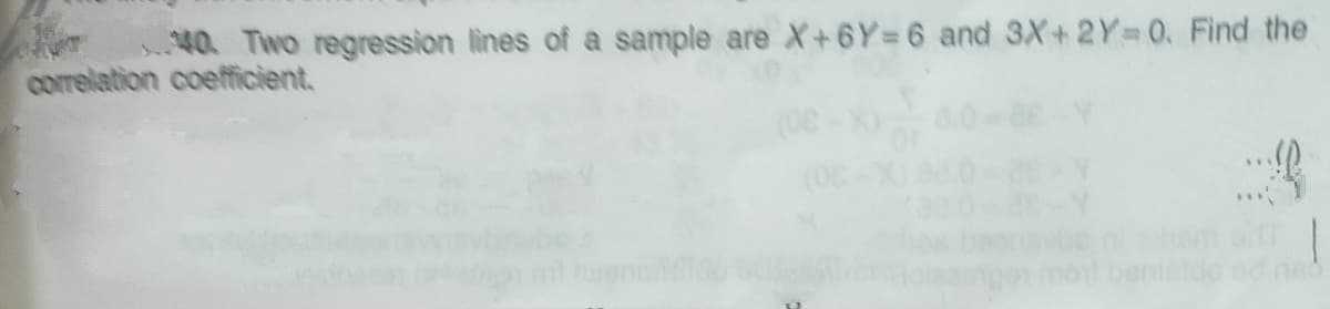 40. Two regression lines of a sample are X+6Y= 6 and 3X+2Y 0. Find the
correlation coefficient.
