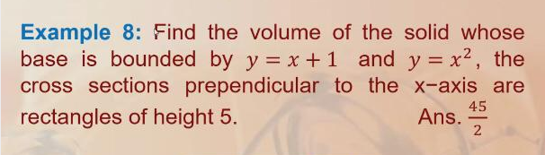 Example 8: Find the volume of the solid whose
base is bounded by y = x +1 and y = x², the
cross sections prependicular to the x-axis are
rectangles of height 5.
45
Ans.
-
