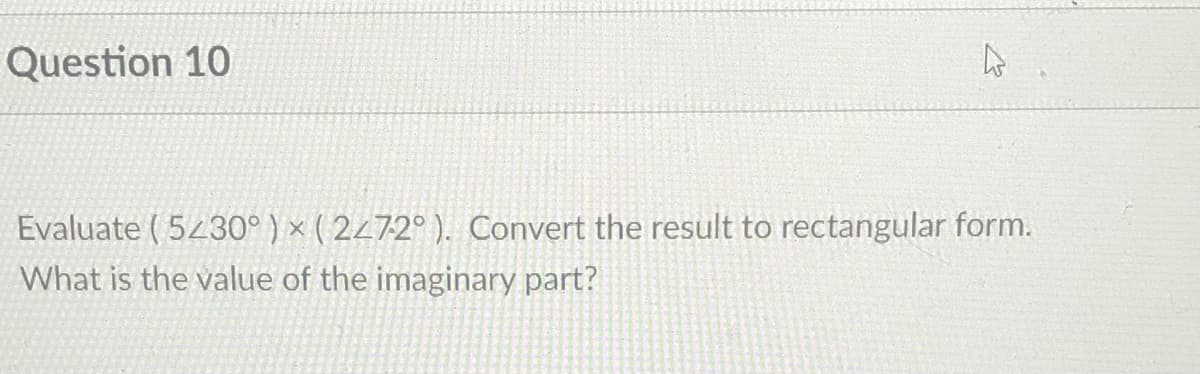 Question 10
Evaluate ( 5230°)x(2472° ). Convert the result to rectangular form.
What is the value of the imaginary part?
