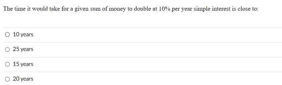 The time it would take for a given sum of money to double at 10% per year simple interest is close to:
O 10 years
25 years
O 15 years
20 years
