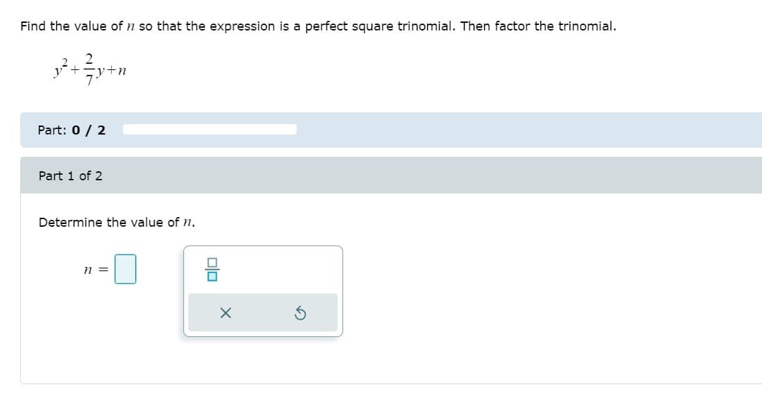 Find the value of n so that the expression is a perfect square trinomial. Then factor the trinomial.
+n
Part: 0 / 2
Part 1 of 2
Determine the value of n.
n =
olo
