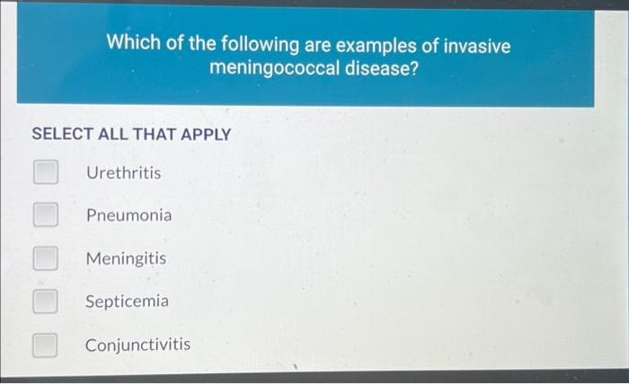 Which of the following are examples of invasive
meningococcal disease?
SELECT ALL THAT APPLY
Urethritis
Pneumonia
Meningitis
Septicemia
Conjunctivitis