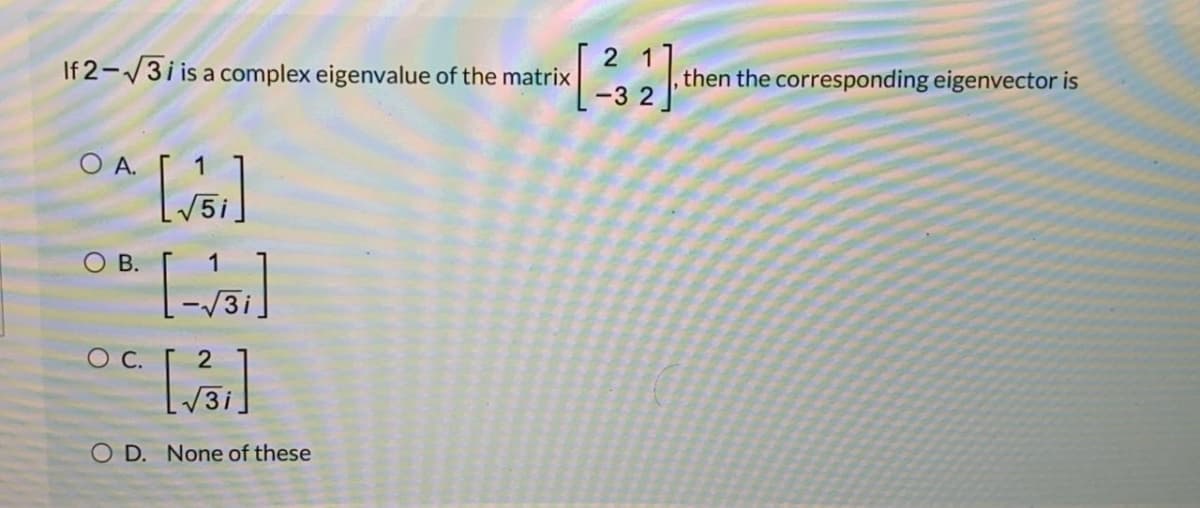 2 1
If 2-/3i is a complex eigenvalue of the matrix
then the corresponding eigenvector is
-3 2
O A.
O B.
ОС.
2
O D. None of these
