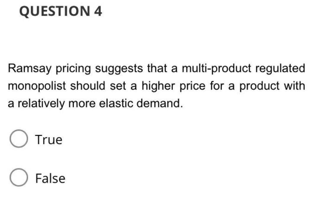 QUESTION 4
Ramsay pricing suggests that a multi-product regulated
monopolist should set a higher price for a product with
a relatively more elastic demand.
True
False