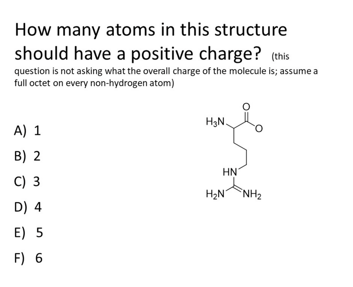 How many atoms in this structure
should have a positive charge? (this
question is not asking what the overall charge of the molecule is; assume a
full octet on every non-hydrogen atom)
H3N.
A) 1
B) 2
HN
C) 3
H2N
NH2
D) 4
E) 5
F) 6
