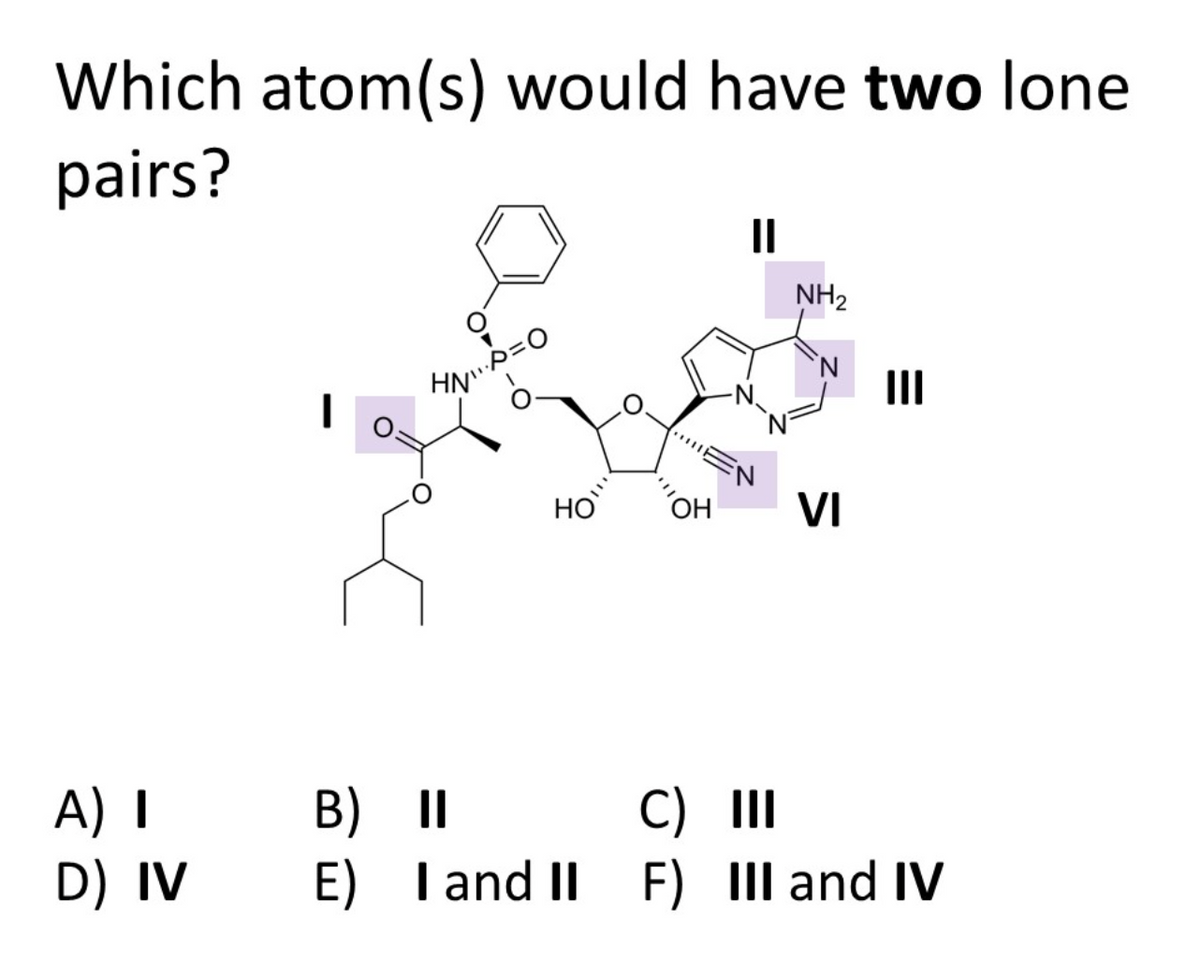 Which atom(s) would have two lone
pairs?
II
NH2
N,
II
но
OH
VI
A) I
D) IV E) Tand II F) Il and IV
B)II
C) II
