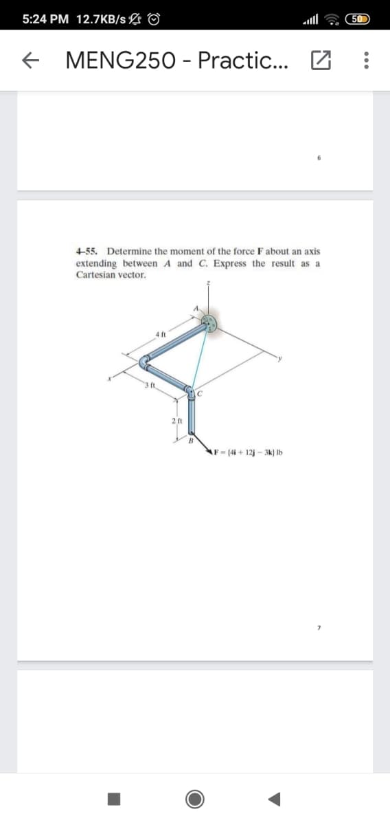 5:24 PM 12.7KB/s L ©
50
f MENG250 - Practic... Z
4-55. Determine the moment of the force F about an axis
extending between A and C. Express the result as a
Cartesian vector.
4 ft
AF (4i + 12j - 3k) Ib
