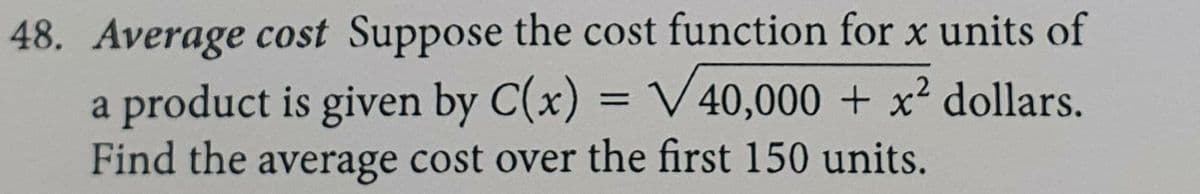 48. Average cost Suppose the cost function for x units of
a product is given by C(x) = V40,000 + x² dollars.
Find the average cost over the first 150 units.
%3D
