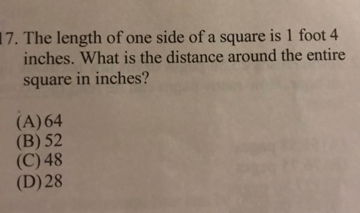 17. The length of one side of a square is 1 foot 4
inches. What is the distance around the entire
square in inches?
(A)64
(B) 52
(C) 48
(D) 28
