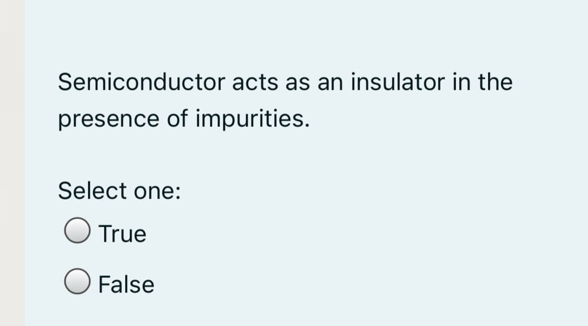 Semiconductor acts as an insulator in the
presence of impurities.
Select one:
O True
False
