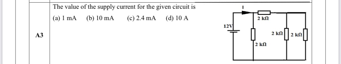 The value of the supply current for the given circuit is
(a) 1 mA
(b) 10 mA
(c) 2.4 mA
(d) 10 A
2 kN
12V
АЗ
2 kN
2 ΚΩ
2 kN

