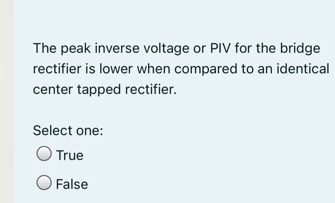 The peak inverse voltage or PIV for the bridge
rectifier is lower when compared to an identical
center tapped rectifier.
Select one:
True
False
