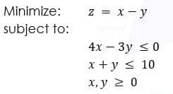 Minimize:
z = x- y
subject to:
4x — Зу <0
x + y < 10
х, у 2 0
