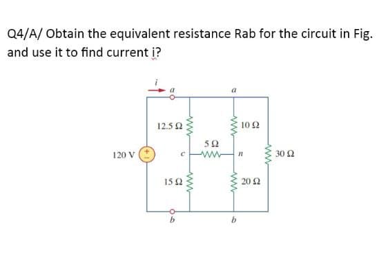 Q4/A/ Obtain the equivalent resistance Rab for the circuit in Fig.
and use it to find current i?
12.5 2
10Ω
52
ww
120 V
30 2
15 Q
20 2
b.
ww
ww
ww
ww
