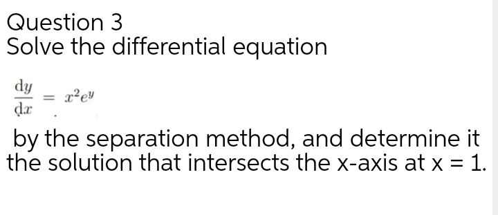 Question 3
Solve the differential equation
dy
= x²e¥
de
%3D
by the separation method, and determine it
the solution that intersects the x-axis at x = 1.
