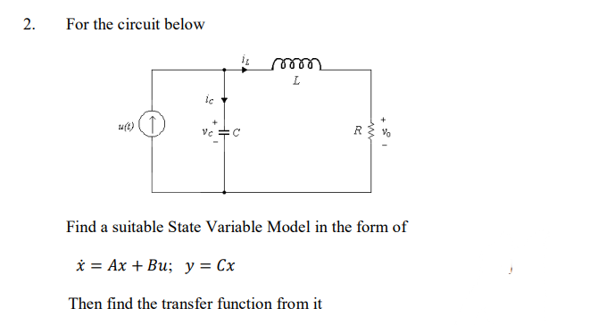 For the circuit below
ie
u(t) (T
R{ vo
Ve
Find a suitable State Variable Model in the form of
* = Ax + Bu; y = Cx
Then find the transfer function from it
2.
