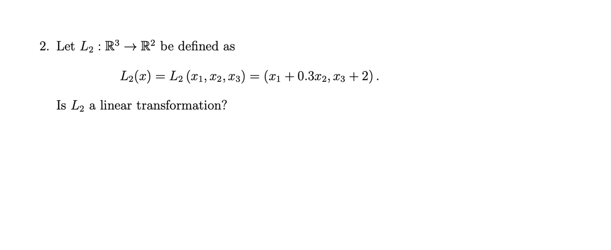 2. Let L2 : R³ → R² be defined as
L2(x) = L2 (x1, x2, 13) = (x1 +0.3x2, 13 + 2).
Is L2 a linear transformation?
