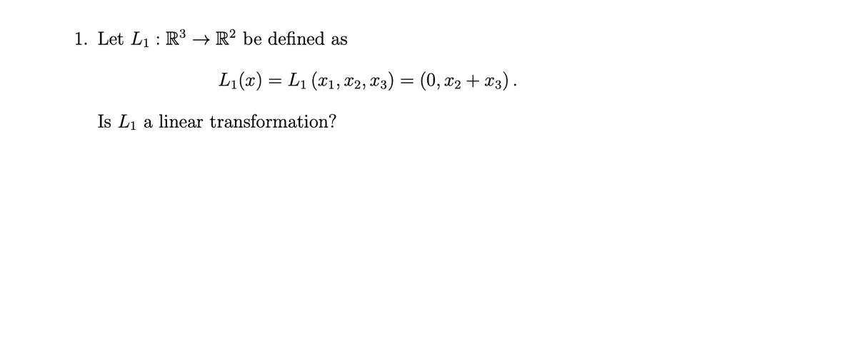 1. Let L1 : R³ → R² be defined as
L1(x) = L1 (x1, x2, X3)
(0, x2 + x3).
Is L1 a linear transformation?
