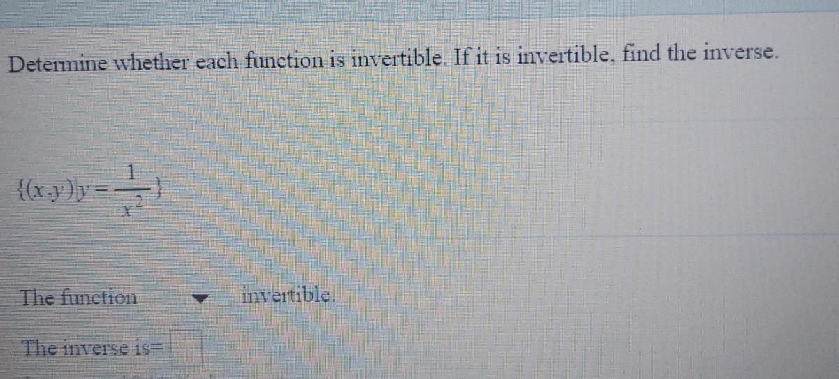Determine whether each function is invertible. If it is invertible, find the inverse.
{(x.y)ly=
The function
invertible.
The inverse is=
