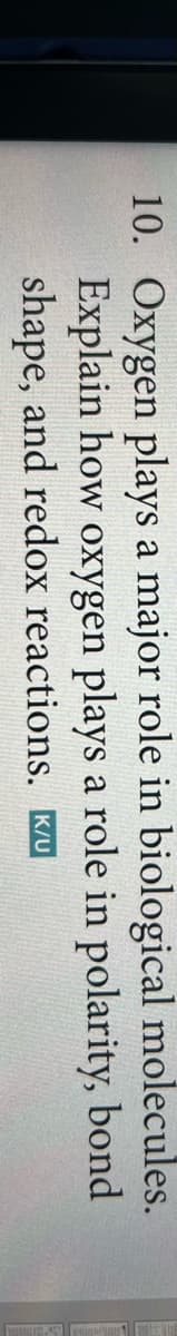 10. Oxygen plays a major role in biological molecules.
a role in polarity, bond
Explain how oxygen plays
shape, and redox reactions.
K/U