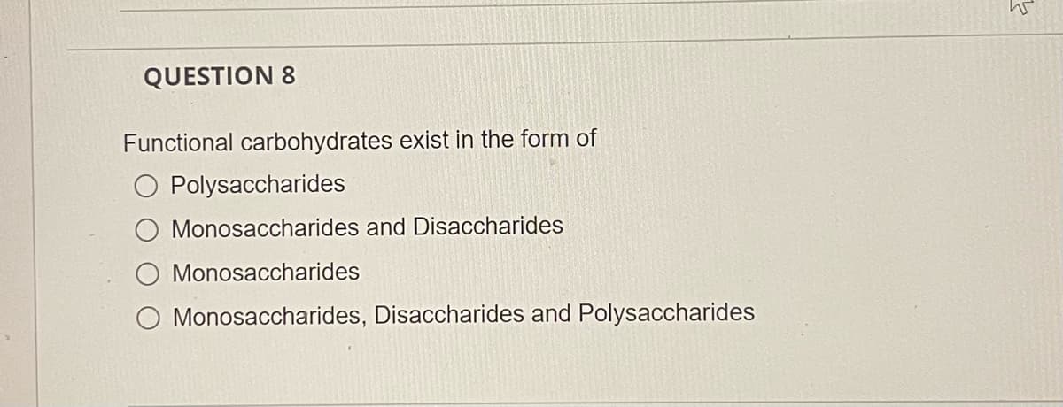 QUESTION 8
Functional carbohydrates exist in the form of
O Polysaccharides
Monosaccharides and Disaccharides
Monosaccharides
Monosaccharides, Disaccharides and Polysaccharides
