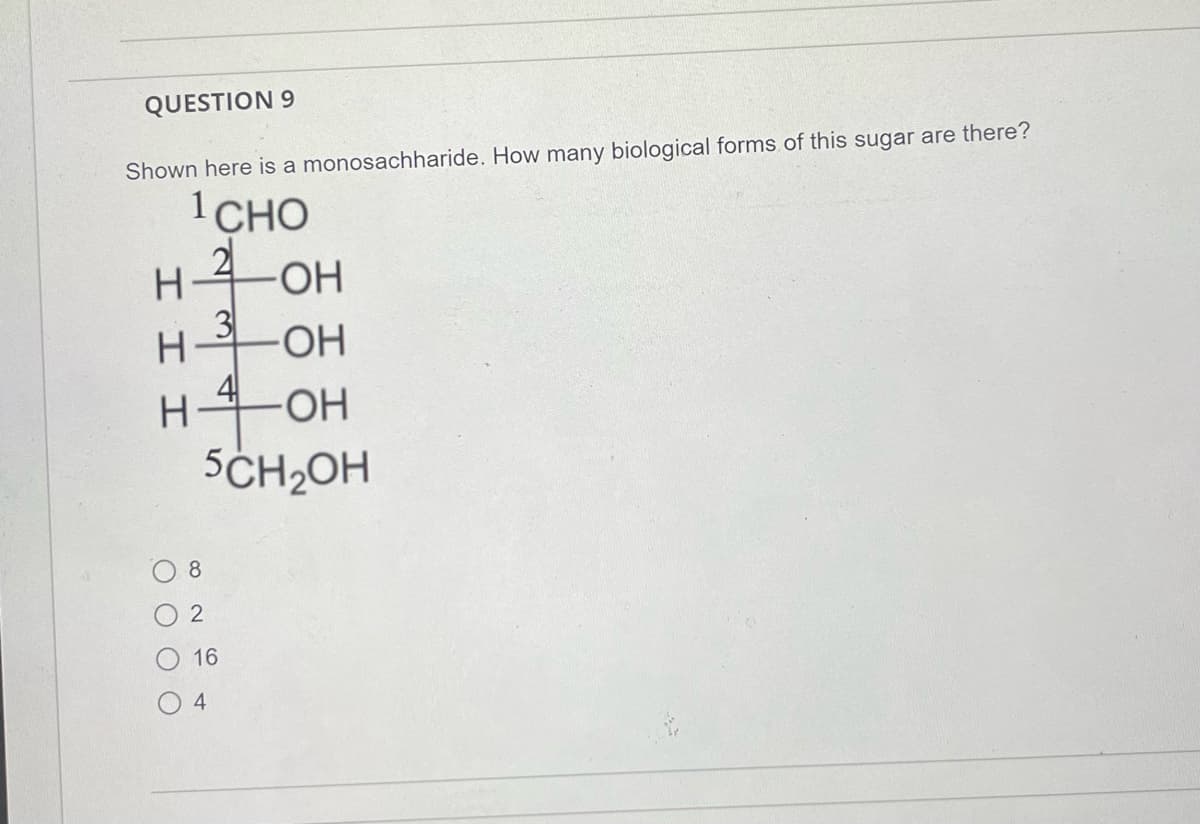 QUESTION 9
Shown here is a monosachharide. How many biological forms of this sugar are there?
1CHO
2OH
3
H
HO-
-HO-
5CH2OH
8.
O 16
I I
