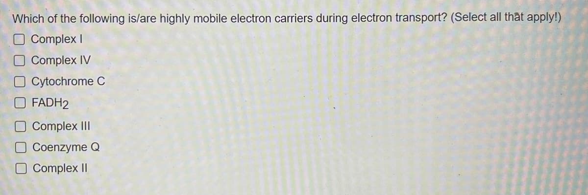 Which of the following is/are highly mobile electron carriers during electron transport? (Select all that apply!)
Complex I
Complex IV
O Cytochrome C
FADH2
Complex III
Coenzyme Q
O Complex II
