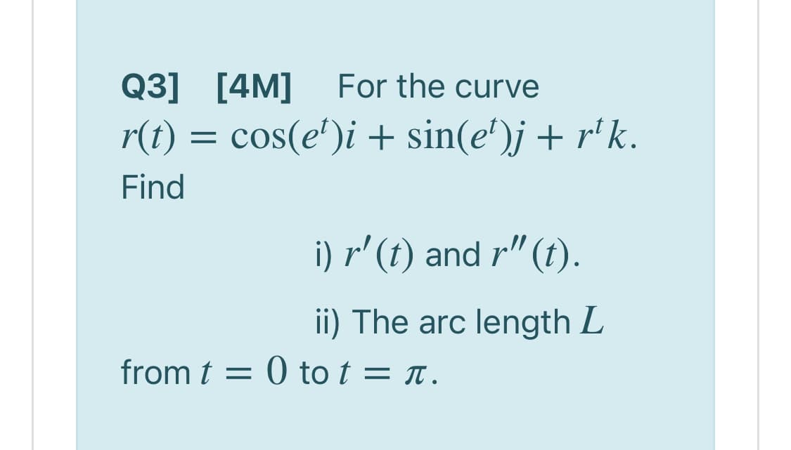 Q3] [4M]
For the curve
r(t) = cos(e')i + sin(e')j + r' k.
Find
i) r' (t) and r"(t).
ii) The arc length L
from t = 0 to t = t.

