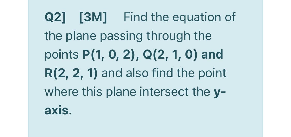 Q2] [3M]
Find the equation of
the plane passing through the
points P(1, 0, 2), Q(2, 1, 0) and
R(2, 2, 1) and also find the point
where this plane intersect the y-
axis.
