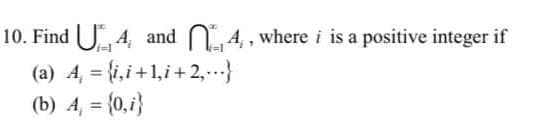 10. Find U 4, and N4, where i is a positive integer if
(a) 4, = {i,i+1,i +2,..)
(b) A, = {0,i}
%3D
%3D
