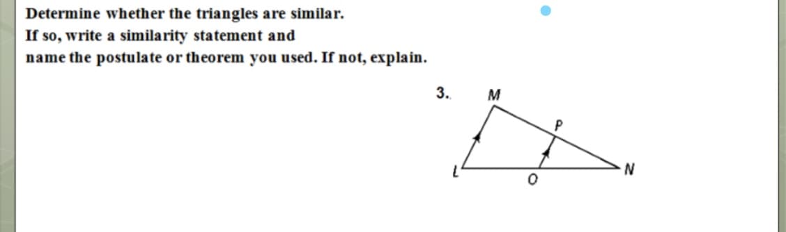 Determine whether the triangles are similar.
If so, write a similarity statement and
name the postulate or theorem you used. If not, explain.
3.
M
N
