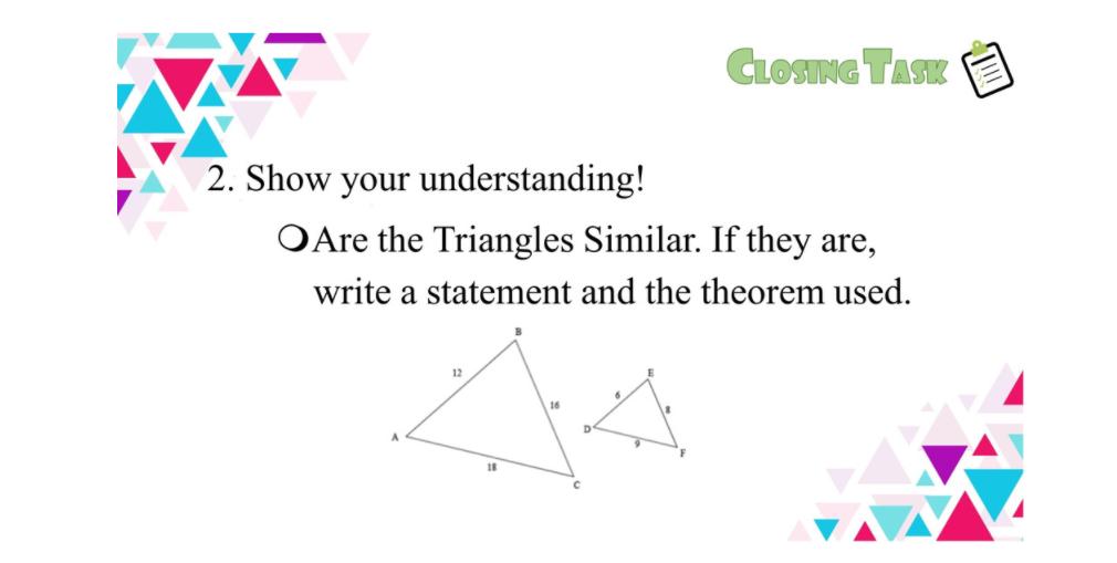 CLOSING TASK
2. Show your understanding!
OAre the Triangles Similar. If they are,
write a statement and the theorem used.
18
