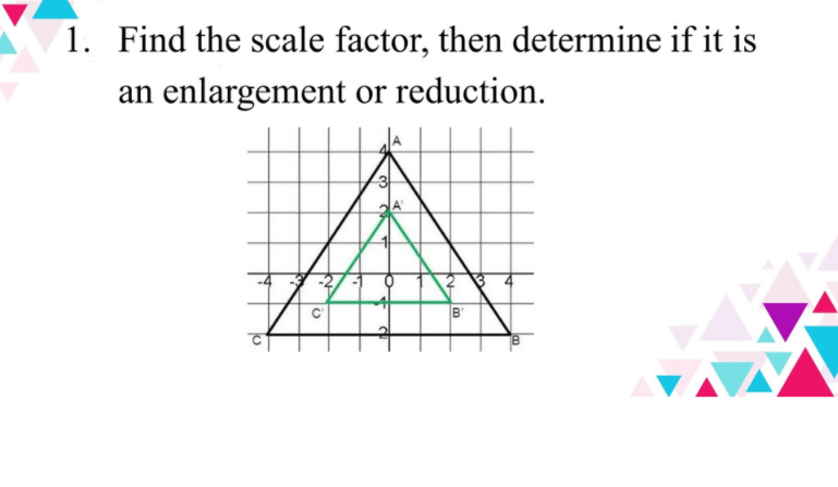 1. Find the scale factor, then determine if it is
an enlargement or reduction.
B
