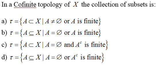 In a Cofinite topology of X the collection of subsets is:
a) z = {Ac X|A+Ø or A is finite}
b) t = {Ac X|A =Ø or A is finite}
c) r = {Ac X|A=Ø and 4° is finite}
d) 7 = {ACX|A=Ø or A° is finite}
