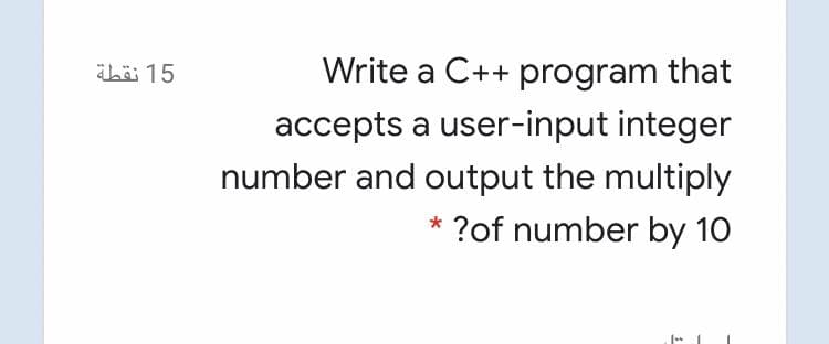 ibäi 15
Write a C++ program that
accepts a user-input integer
number and output the multiply
* ?of number by 10
