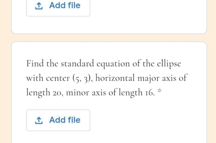 1 Add file
Find the standard equation of the ellipse
with center (5, 3), horizontal major axis of
length 20, minor axis of length 16. *
1 Add file

