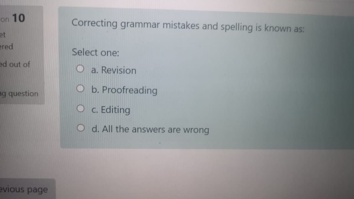 on 10
Correcting grammar mistakes and spelling is known as:
et
ered
Select one:
ed out of
O a. Revision
O b. Proofreading
ng question
O c. Editing
O d. All the answers are wrong
evious page
