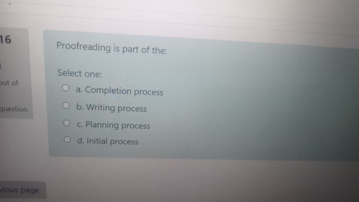 16
Proofreading is part of the:
Select one:
put of
O a. Completion process
O b. Writing process
question
O c. Planning process
d. Initial process
ious page
