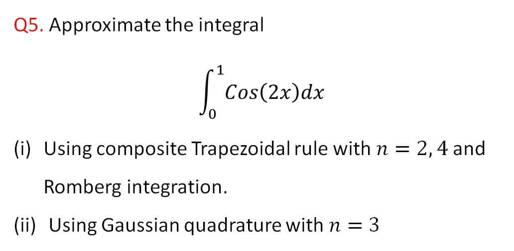 Q5. Approximate the integral
1
Cos(2x)dx
(i) Using composite Trapezoidal rule with n = 2,4 and
Romberg integration.
(ii) Using Gaussian quadrature with n =
3
