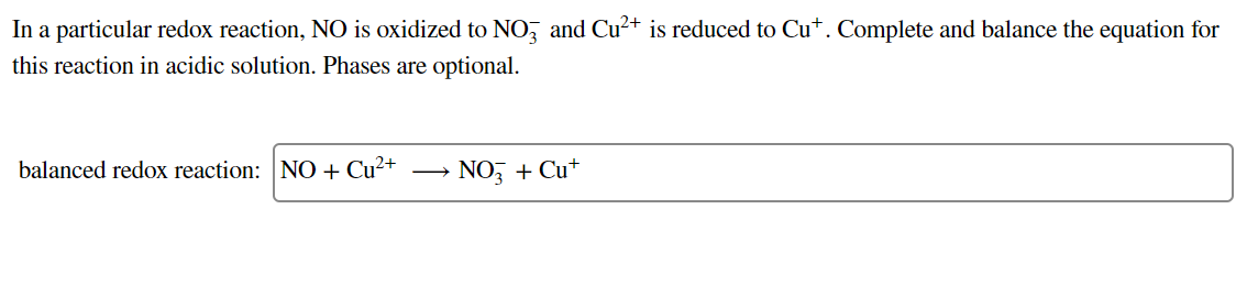 In a particular redox reaction, NO is oxidized to NO, and Cu?+ is reduced to Cu+. Complete and balance the equation for
this reaction in acidic solution. Phases are optional.
balanced redox reaction: NO+ Cu²+
NO, + Cu+
