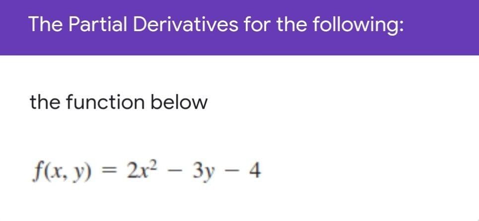 The Partial Derivatives for the following:
the function below
f(x, y) =
2x? — Зу — 4
|
