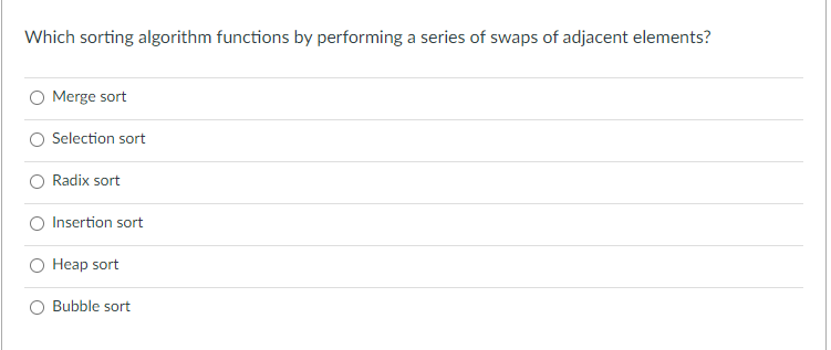 Which sorting algorithm functions by performing a series of swaps of adjacent elements?
Merge sort
Selection sort
Radix sort
Insertion sort
Heap sort
Bubble sort
