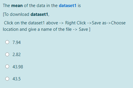 The mean of the data in the dataset1 is
[To download dataset1,
Click on the dataset1 above -> Right Click ->Save as->Choose
location and give a name of the file -> Save]
O 7.94
O 2.82
43.98
43.5
