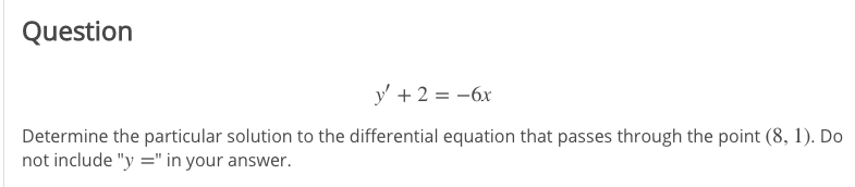 Question
y' + 2 = -6x
Determine the particular solution to the differential equation that passes through the point (8, 1). Do
not include "y =" in your answer.
