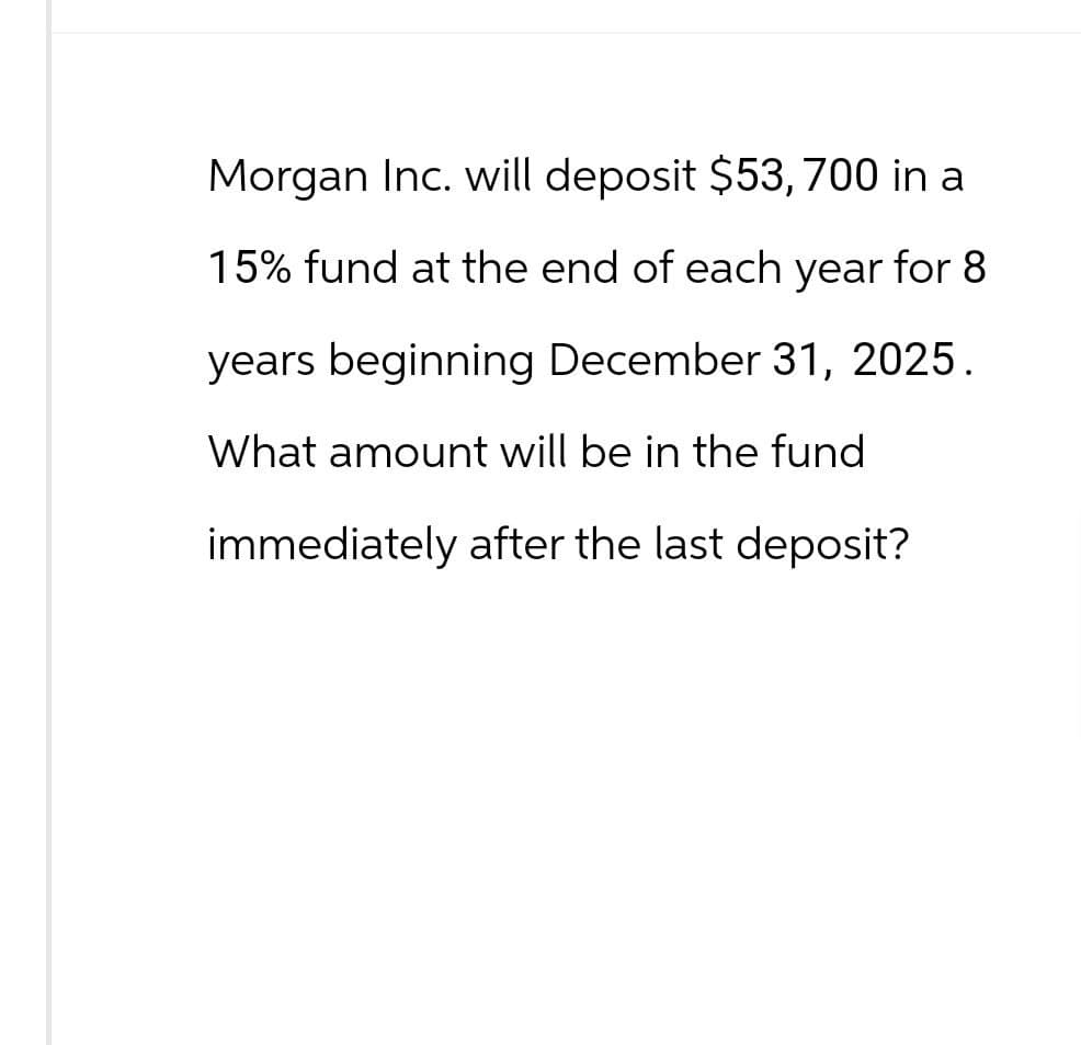Morgan Inc. will deposit $53, 700 in a
15% fund at the end of each year for 8
years beginning December 31, 2025.
What amount will be in the fund
immediately after the last deposit?