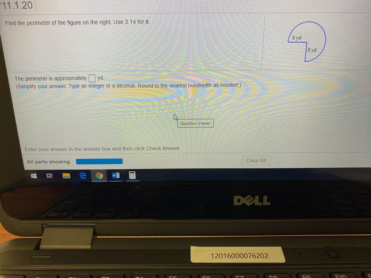 11.1.20
Find the perimeter of the figure on the right. Use 3.14 for T.
8 yd
8 yd
BERB
The perimeter is approximately
(Simplify your answer. Type an integer or a decimal. Round to the nearest hundredth as needed.)
yd.
浴
Question Viewer
Enter your answer in the answer box and then click Check Answer.
All parts showing
Clear All
DELL
12016000076202
F10
