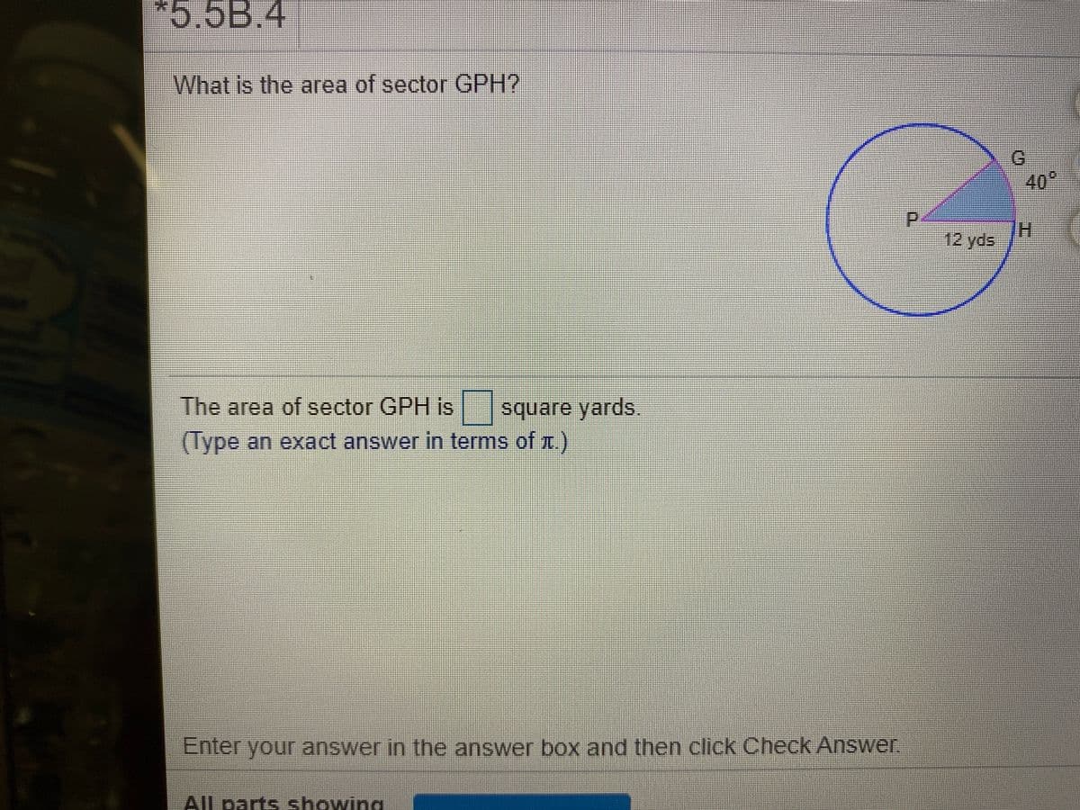 *5.5B.4
What Is the area of sector GPH?
40°
P.
12 yds
The area of sector GPH is square yards.
士
(Type an exact answer in terms of t.)
Enter your answer in the answer box and then click Check Answer.
All parts showina
